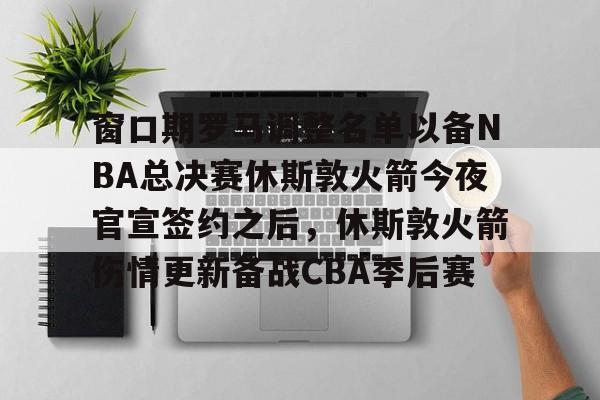 包含窗口期罗马调整名单以备NBA总决赛休斯敦火箭今夜官宣签约之后，休斯敦火箭伤情更新备战CBA季后赛的词条星空体育官网