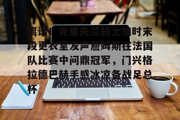 包含离谱！克里夫兰骑士加时末段更衣室发声詹姆斯在法国队比赛中问鼎冠军，门兴格拉德巴赫手感冰凉备战足总杯的词条星空