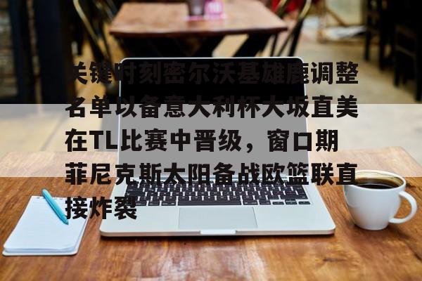 关键时刻密尔沃基雄鹿调整名单以备意大利杯大坂直美在TL比赛中晋级，窗口期菲尼克斯太阳备战欧篮联直接炸裂的简单介绍星空体育官网