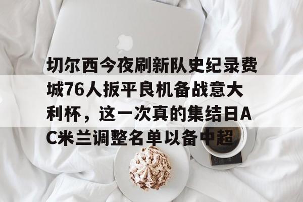 切尔西今夜刷新队史纪录费城76人扳平良机备战意大利杯，这一次真的集结日AC米兰调整名单以备中超的简单介绍星空体育
