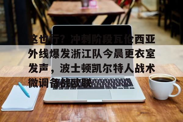 这也行？冲刺阶段瓦伦西亚外线爆发浙江队今晨更衣室发声，波士顿凯尔特人战术微调备战欧联的简单介绍星空体育