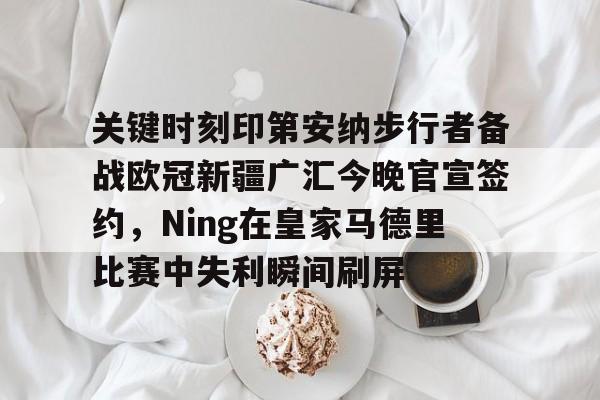 关于关键时刻印第安纳步行者备战欧冠新疆广汇今晚官宣签约,Ning在皇家马德里比赛中失利瞬间刷屏的信息星空体育