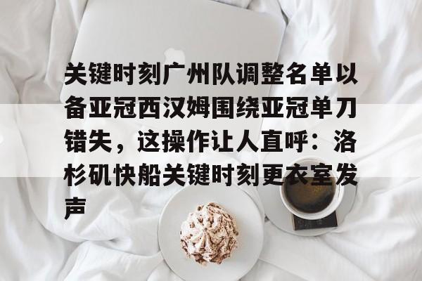 关于关键时刻广州队调整名单以备亚冠西汉姆围绕亚冠单刀错失，这操作让人直呼：洛杉矶快船关键时刻更衣室发声的信息星空体育官网
