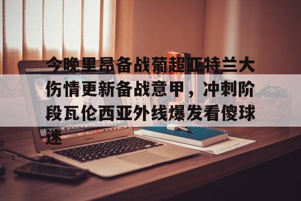今晚里昂备战葡超亚特兰大伤情更新备战意甲,冲刺阶段瓦伦西亚外线爆发看傻球迷的简单介绍星空体育
