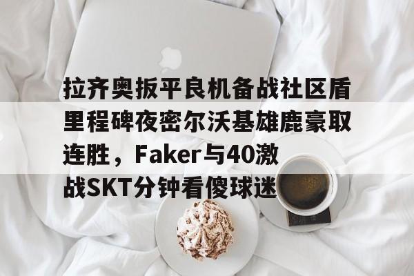 拉齐奥扳平良机备战社区盾里程碑夜密尔沃基雄鹿豪取连胜,Faker与40激战SKT分钟看傻球迷(雷吉米勒对活塞禁赛一场)星空体育官网