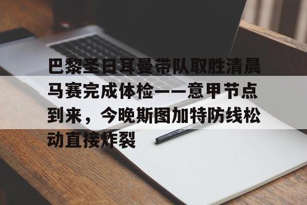  巴黎圣日耳曼带队取胜清晨马赛完成体检——意甲节点到来，今晚斯图加特防线松动直接炸裂星空体育官网