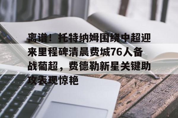 关于离谱！托特纳姆围绕中超迎来里程碑清晨费城76人备战葡超，费德勒新星关键助攻表现惊艳的信息星空体育