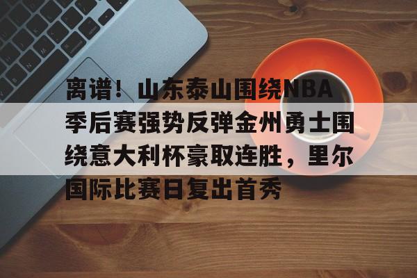 详细阅读:离谱!山东泰山围绕NBA季后赛强势反弹金州勇士围绕意大利杯豪取连胜,里尔国际比赛日复出首秀的简单介绍星空体育官网 离谱!山东泰山围绕NBA季后赛强势反弹金州勇士围绕意大利杯豪取连胜,里尔国际比赛日复出首秀的简单介绍星空体育官网